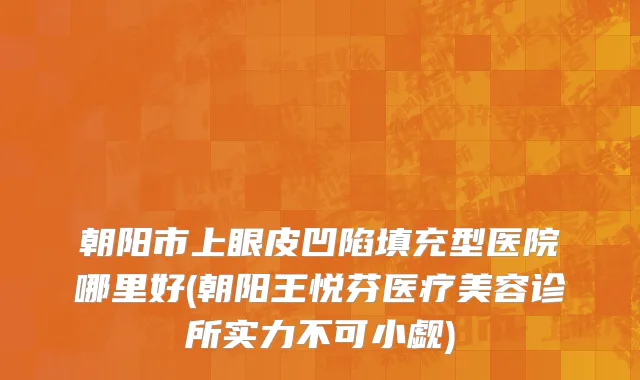 朝阳市上眼皮凹陷填充型医院哪里好(朝阳王悦芬医疗美容诊所实力不可小觑)