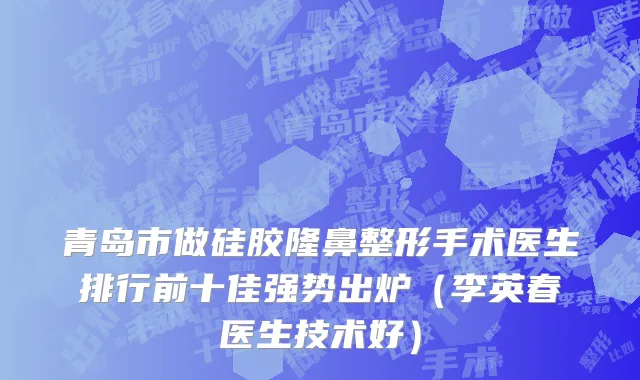 青岛市做硅胶隆鼻整形手术医生排行前十佳强势出炉（李英春医生技术好）