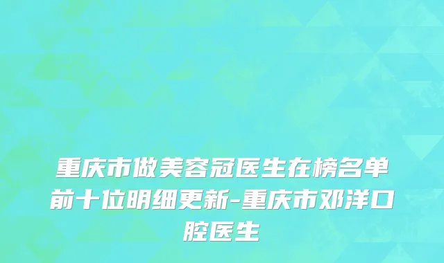 重庆市做美容冠医生在榜名单前十位明细更新-重庆市邓洋口腔医生