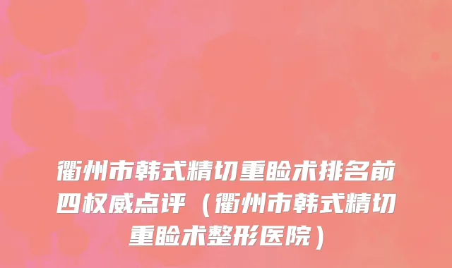 衢州市韩式精切重睑术排名前四权威点评（衢州市韩式精切重睑术整形医院）