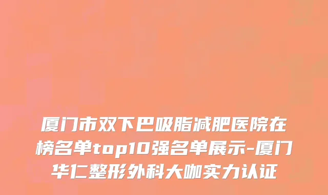 厦门市双下巴吸脂减肥医院在榜名单top10强名单展示-厦门华仁整形外科大咖实力认证
