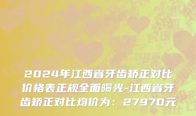 2024年江西省牙齿矫正对比价格表正规全面曝光-江西省牙齿矫正对比均价为：27970元
