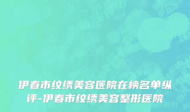 伊春市纹绣美容医院在榜名单纵评-伊春市纹绣美容整形医院