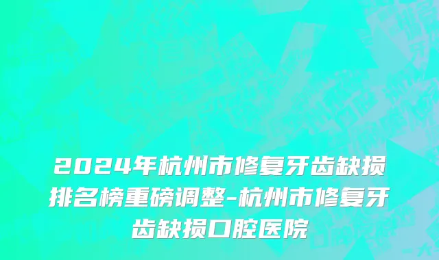 2024年杭州市修复牙齿缺损排名榜重磅调整-杭州市修复牙齿缺损口腔医院