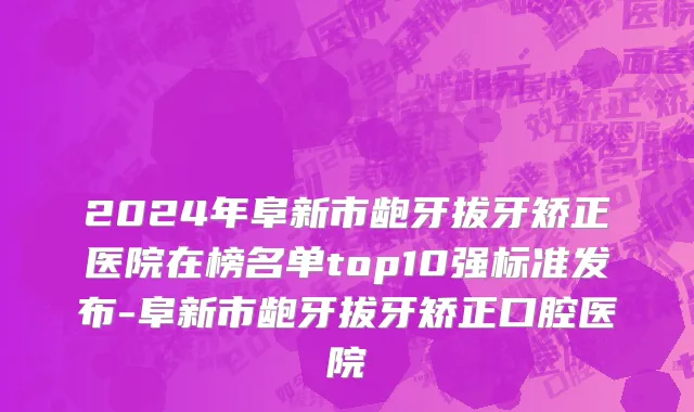 2024年阜新市龅牙拔牙矫正医院在榜名单top10强标准发布-阜新市龅牙拔牙矫正口腔医院