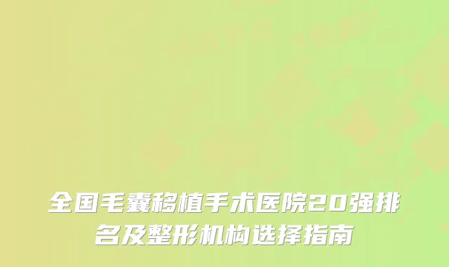 全国毛囊移植手术医院20强排名及整形机构选择指南