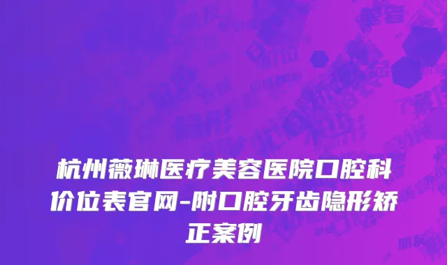杭州薇琳医疗美容医院口腔科价位表官网-附口腔牙齿隐形矫正案例
