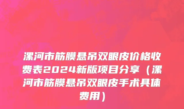 漯河市筋膜悬吊双眼皮价格收费表2024新版项目分享（漯河市筋膜悬吊双眼皮手术具体费用）