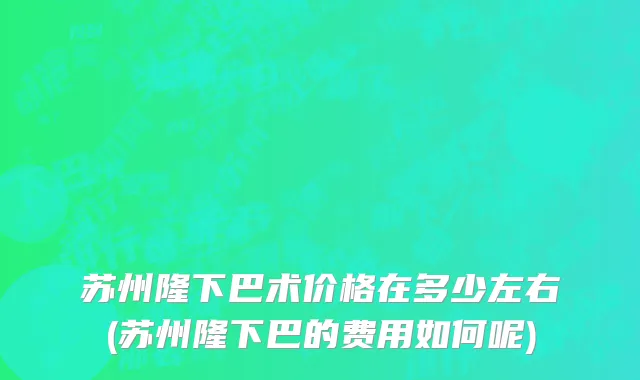 苏州隆下巴术价格在多少左右(苏州隆下巴的费用如何呢)