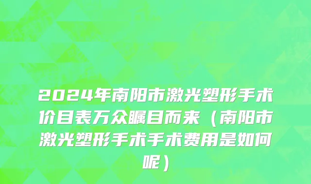 2024年南阳市激光塑形手术价目表万众瞩目而来（南阳市激光塑形手术手术费用是如何呢）