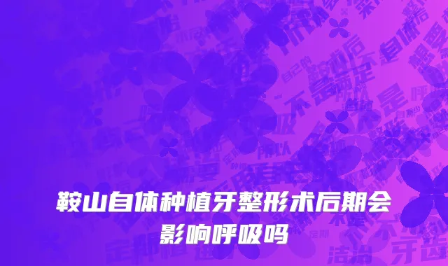 鞍山自体种植牙整形术后期会影响呼吸吗