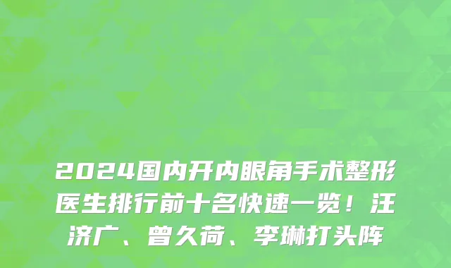 2024国内开内眼角手术整形医生排行前十名快速一览!汪济广、曾久荷、李琳打头阵