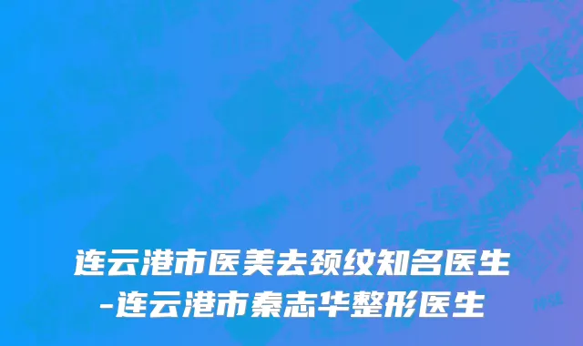 连云港市医美去颈纹知名医生-连云港市秦志华整形医生
