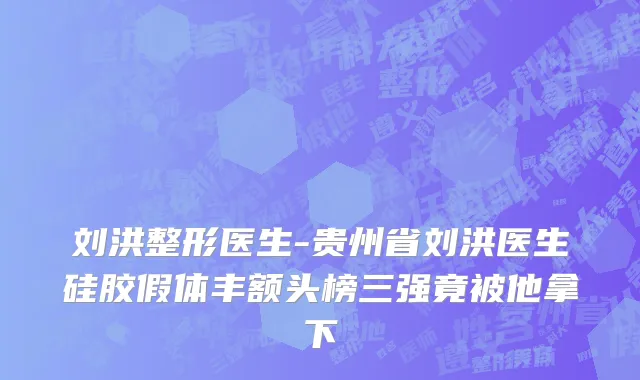 刘洪整形医生-贵州省刘洪医生硅胶假体丰额头榜三强竟被他拿下