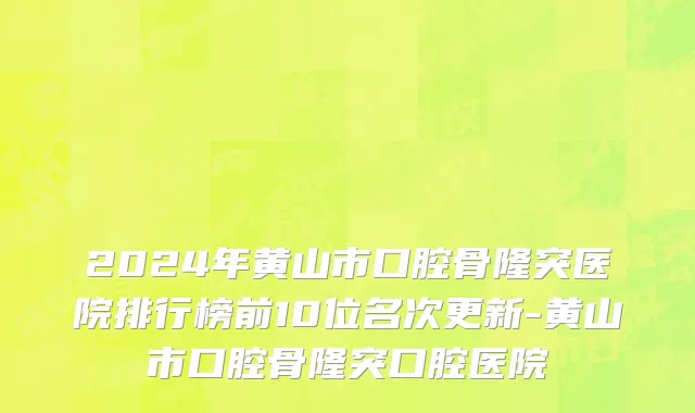 2024年黄山市口腔骨隆突医院排行榜前10位名次更新-黄山市口腔骨隆突口腔医院