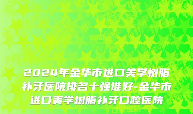 2024年金华市进口美学树脂补牙医院排名十强谁好-金华市进口美学树脂补牙口腔医院