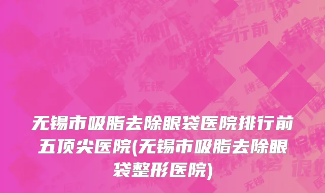 无锡市吸脂去除眼袋医院排行前五顶尖医院(无锡市吸脂去除眼袋整形医院)