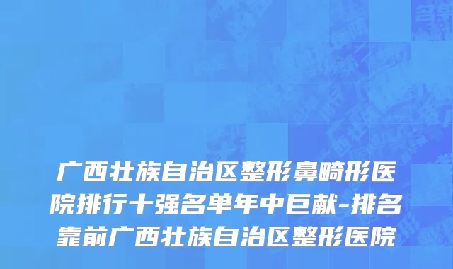 广西壮族自治区整形鼻畸形医院排行十强名单年中巨献-排名靠前广西壮族自治区整形医院