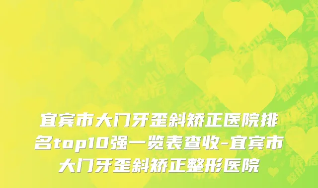 宜宾市大门牙歪斜矫正医院排名top10强一览表查收-宜宾市大门牙歪斜矫正整形医院