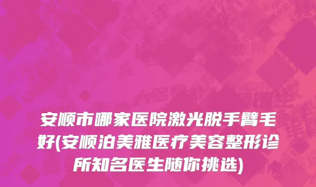 安顺市哪家医院激光脱手臂毛好(安顺泊美雅医疗美容整形诊所知名医生随你挑选)