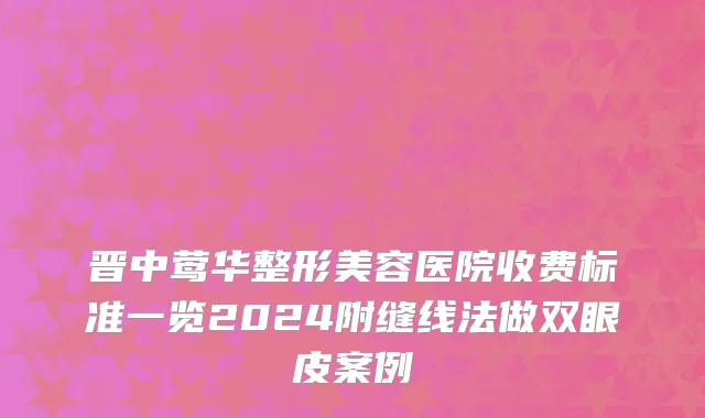 晋中莺华整形美容医院收费标准一览2024附缝线法做双眼皮案例