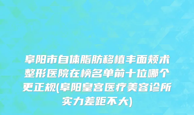 阜阳市自体脂肪移植丰面颊术整形医院在榜名单前十位哪个更正规(阜阳皇宫医疗美容诊所实力差距不大)
