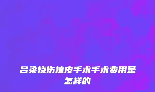 吕梁烧伤植皮手术手术费用是怎样的