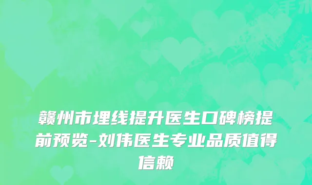 赣州市埋线提升医生口碑榜提前预览-刘伟医生专业品质值得信赖