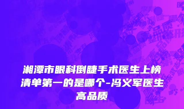 湘潭市眼科倒睫手术医生上榜清单第一的是哪个-冯义军医生高品质