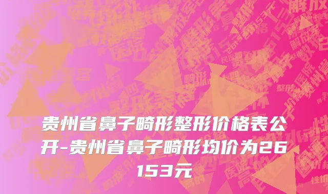 贵州省鼻子畸形整形价格表公开-贵州省鼻子畸形均价为26153元
