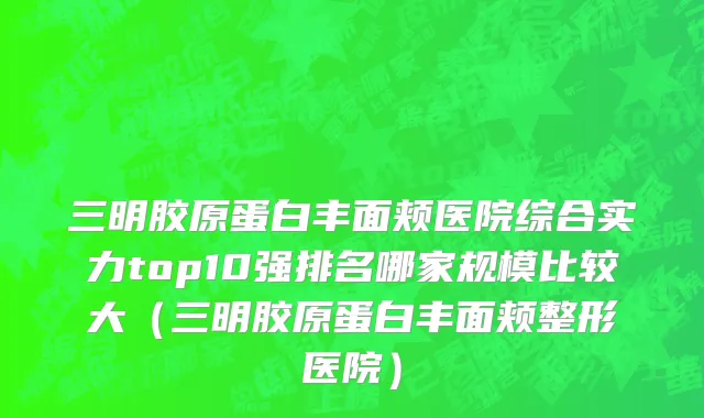 三明胶原蛋白丰面颊医院综合实力top10强排名哪家规模比较大（三明胶原蛋白丰面颊整形医院）