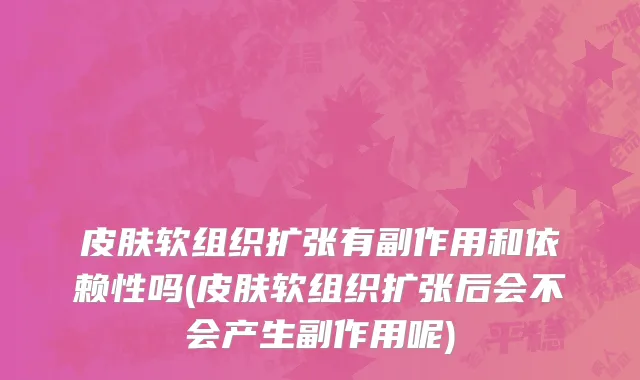 皮肤软组织扩张有副作用和依赖性吗(皮肤软组织扩张后会不会产生副作用呢)