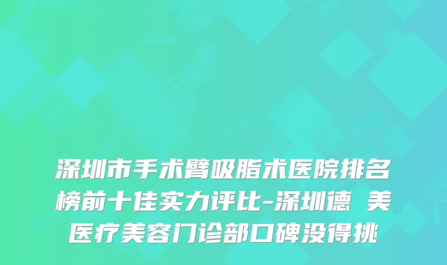 深圳市手术臂吸脂术医院排名榜前十佳实力评比-深圳德溋美医疗美容门诊部口碑没得挑