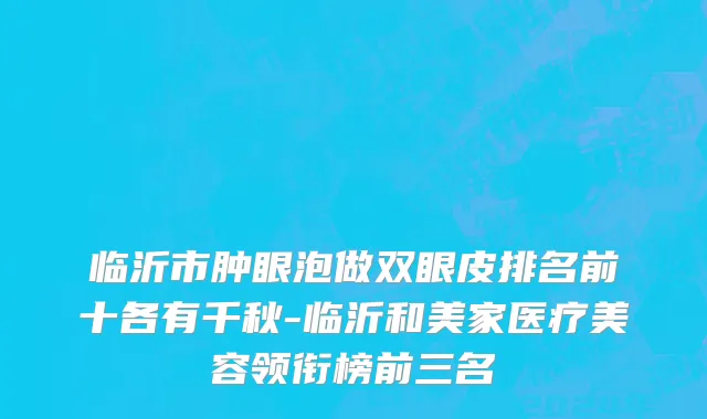 临沂市肿眼泡做双眼皮排名前十各有千秋-临沂和美家医疗美容领衔榜前三名
