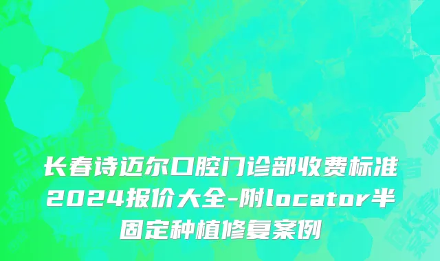 长春诗迈尔口腔门诊部收费标准2024报价大全-附locator半固定种植修复案例