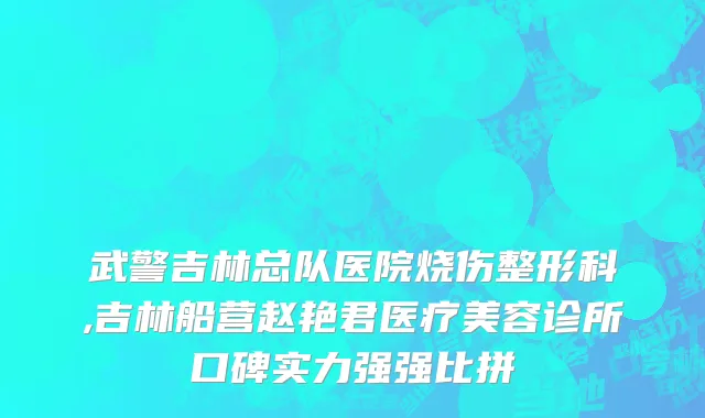 武警吉林总队医院烧伤整形科,吉林船营赵艳君医疗美容诊所口碑实力强强比拼
