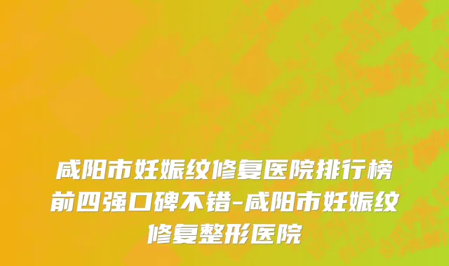 咸阳市妊娠纹修复医院排行榜前四强口碑不错-咸阳市妊娠纹修复整形医院