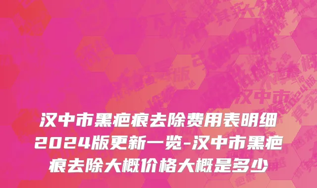 汉中市黑疤痕去除费用表明细2024版更新一览-汉中市黑疤痕去除大概价格大概是多少