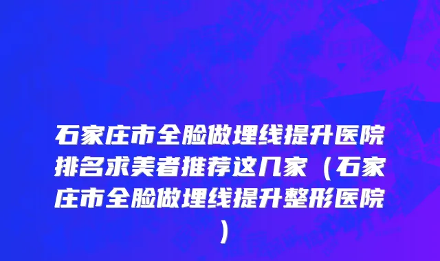 石家庄市全脸做埋线提升医院排名求美者推荐这几家（石家庄市全脸做埋线提升整形医院）