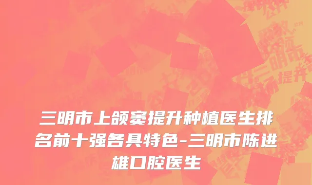 三明市上颌窦提升种植医生排名前十强各具特色-三明市陈进雄口腔医生