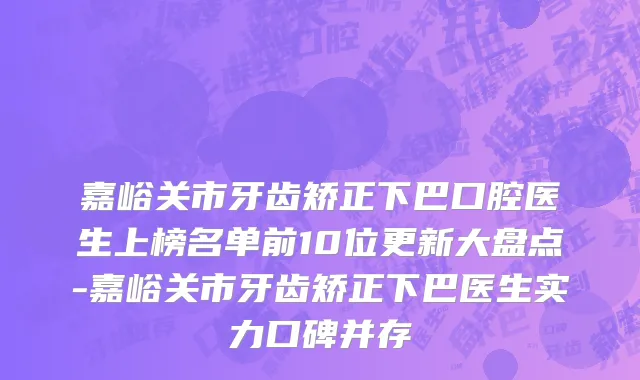 嘉峪关市牙齿矫正下巴口腔医生上榜名单前10位更新大盘点-嘉峪关市牙齿矫正下巴医生实力口碑并存