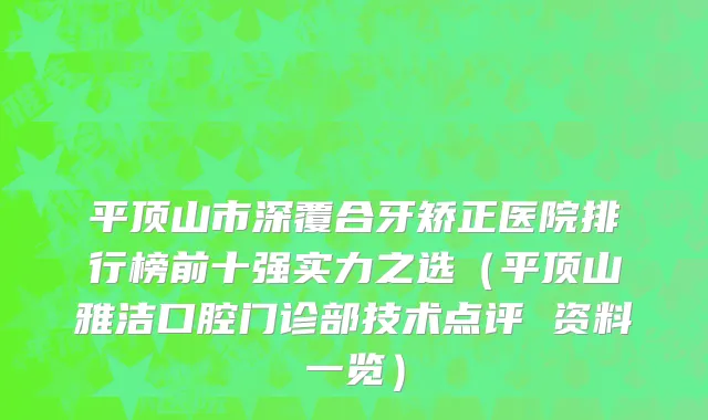 平顶山市深覆合牙矫正医院排行榜前十强实力之选（平顶山雅洁口腔门诊部技术点评 资料一览）
