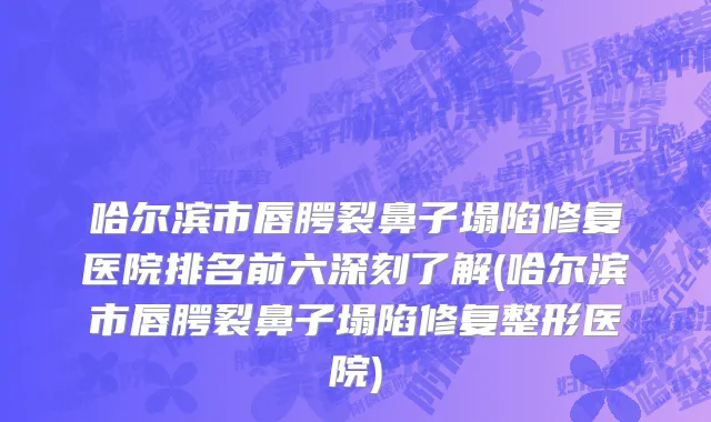 哈尔滨市唇腭裂鼻子塌陷修复医院排名前六深刻了解(哈尔滨市唇腭裂鼻子塌陷修复整形医院)