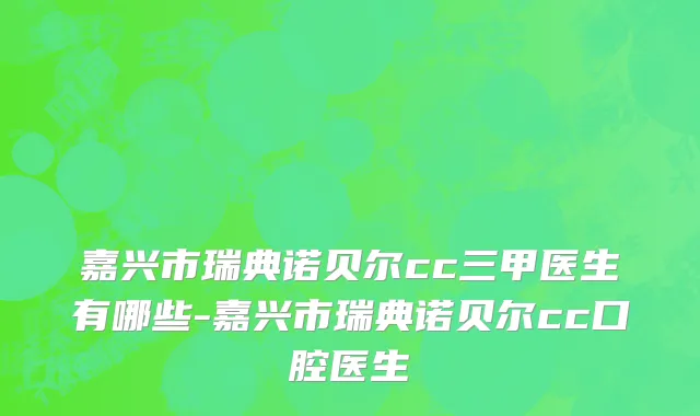 嘉兴市瑞典诺贝尔cc三甲医生有哪些-嘉兴市瑞典诺贝尔cc口腔医生