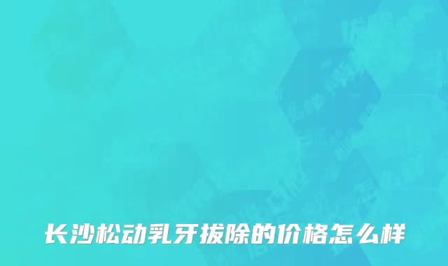 长沙松动乳牙拔除的价格怎么样