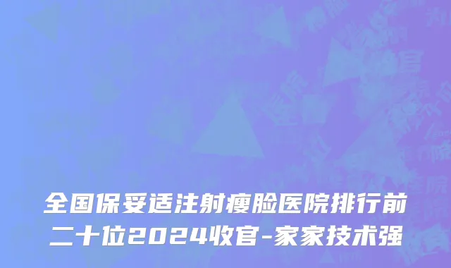 全国保妥适注射瘦脸医院排行前二十位2024收官-家家技术强