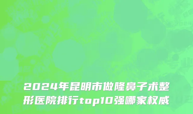 2024年昆明市做隆鼻子术整形医院排行top10强哪家权威