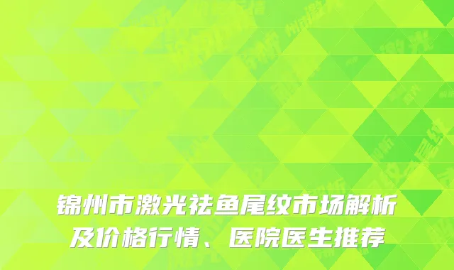 锦州市激光祛鱼尾纹市场解析及价格行情、医院医生推荐