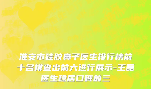 淮安市硅胶鼻子医生排行榜前十名排查出前六进行展示-王磊医生稳居口碑前三
