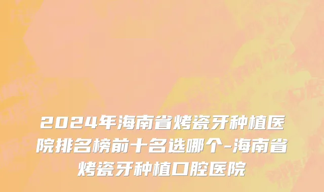 2024年海南省烤瓷牙种植医院排名榜前十名选哪个-海南省烤瓷牙种植口腔医院